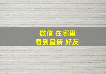 微信 在哪里看到最新 好友